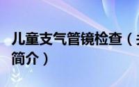 儿童支气管镜检查（关于儿童支气管镜检查的简介）