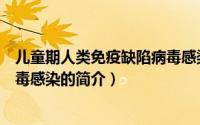 儿童期人类免疫缺陷病毒感染（关于儿童期人类免疫缺陷病毒感染的简介）