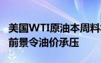 美国WTI原油本周料将下跌6% 原油供应增加前景令油价承压