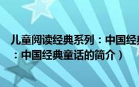 儿童阅读经典系列：中国经典童话（关于儿童阅读经典系列：中国经典童话的简介）