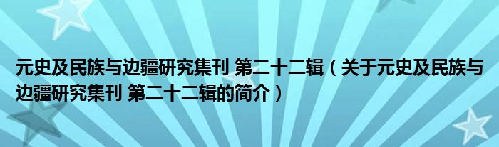 元史及民族与边疆研究集刊 第二十二辑（关于元史及民族与边疆研究集刊 第二十二辑的简介）