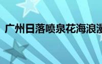 广州日落喷泉花海浪漫绝了 到底什么情况嘞