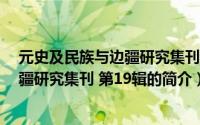 元史及民族与边疆研究集刊 第19辑（关于元史及民族与边疆研究集刊 第19辑的简介）