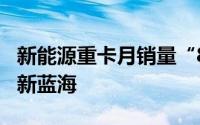 新能源重卡月销量“8连涨” 造车新势力掘金新蓝海