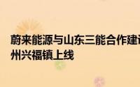 蔚来能源与山东三能合作建设的蔚来第四代换电站在山东滨州兴福镇上线