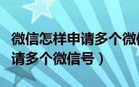 微信怎样申请多个微信号（手把手教你怎样申请多个微信号）