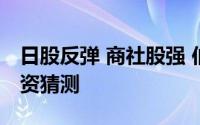 日股反弹 商社股强 伯克希尔拟发债券引发投资猜测