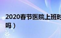 2020春节医院上班时间（2020春节医院放假吗）