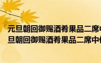 元旦朝回御赐酒肴果品二席中使赍至臣家感恩恭纪（关于元旦朝回御赐酒肴果品二席中使赍至臣家感恩恭纪的简介）