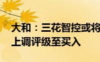 大和：三花智控或将从空调需求复苏中获益 上调评级至买入