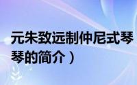 元朱致远制仲尼式琴（关于元朱致远制仲尼式琴的简介）