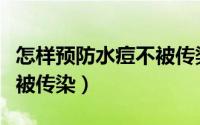 怎样预防水痘不被传染病（怎么样预防水痘不被传染）