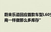 蔚来乐道回应首款车型L60交付产能问题称“不会像其他友商一样做那么多库存”