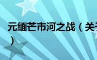 元缅芒市河之战（关于元缅芒市河之战的简介）