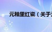 元釉里红瓷（关于元釉里红瓷的简介）