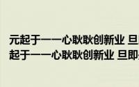 元起于一一心耿耿创新业 旦即是朝朝气勃勃奔小康（关于元起于一一心耿耿创新业 旦即是朝朝气勃勃奔小康的简介）