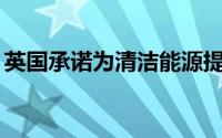 英国承诺为清洁能源提供高达217亿英镑资金