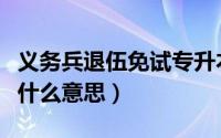 义务兵退伍免试专升本是什么意思（专升本是什么意思）