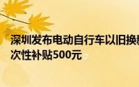 深圳发布电动自行车以旧换新补贴实施指引：符合条件的一次性补贴500元