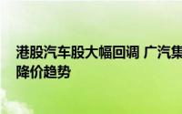 港股汽车股大幅回调 广汽集团跌幅16%领衔 价格战固化成降价趋势