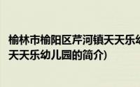 榆林市榆阳区芹河镇天天乐幼儿园(关于榆林市榆阳区芹河镇天天乐幼儿园的简介)