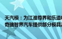 天汽模：为江淮尊界和乐道L60提供部分冲压及装焊产品 为奇瑞智界汽车提供部分模具产品