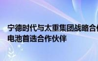 宁德时代与太重集团战略合作：作为后者工程机械领域动力电池首选合作伙伴