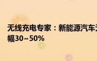 无线充电专家：新能源汽车无线充电套装价格预计未来将降幅30~50%