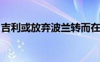 吉利或放弃波兰转而在西班牙建电动汽车工厂