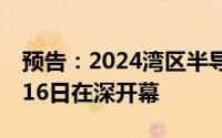 预告：2024湾区半导体产业生态博览会10月16日在深开幕