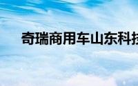 奇瑞商用车山东科技公司增资至20.5亿