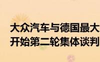 大众汽车与德国最大工会IG Metall将于月底开始第二轮集体谈判