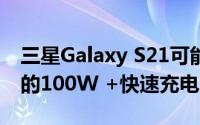 三星Galaxy S21可能不匹配其竞争对手提供的100W +快速充电