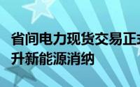 省间电力现货交易正式运行实现余缺互济、提升新能源消纳