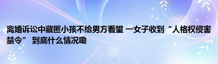 离婚诉讼中藏匿小孩不给男方看望 一女子收到“人格权侵害禁令” 到底什么情况嘞