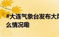 #大连气象台发布大风黄色预警信号# 到底什么情况嘞