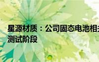 星源材质：公司固态电池相关产品已经进入多家客户认证或测试阶段