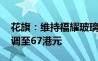 花旗：维持福耀玻璃“买入”评级 目标价上调至67港元