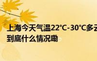 上海今天气温22℃-30℃多云下午转阴到多云有短时阵雨或 到底什么情况嘞