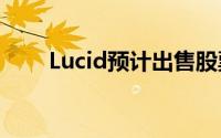 Lucid预计出售股票筹资16.7亿美元