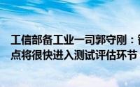 工信部备工业一司郭守刚：智能网联汽车准入与上路通行试点将很快进入测试评估环节 通过者予以准入许可