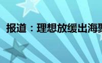 报道：理想放缓出海聚焦资源抢占国内市场