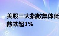 美股三大指数集体低开 纳斯达克中国金龙指数跌超1%