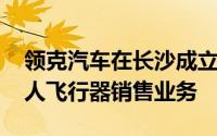 领克汽车在长沙成立销售服务公司 含智能无人飞行器销售业务