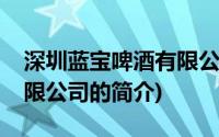 深圳蓝宝啤酒有限公司(关于深圳蓝宝啤酒有限公司的简介)