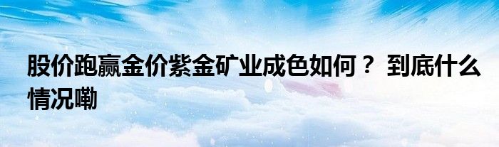 股价跑赢金价紫金矿业成色如何？ 到底什么情况嘞