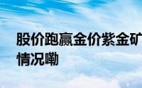 股价跑赢金价紫金矿业成色如何？ 到底什么情况嘞