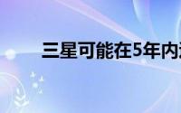 三星可能在5年内退出智能手机市场