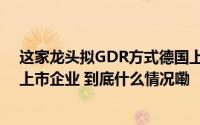 这家龙头拟GDR方式德国上市、募资45亿或成中美欧三地上市企业 到底什么情况嘞