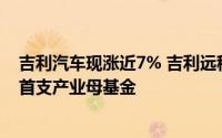 吉利汽车现涨近7% 吉利远程与银河创新资本共创醇氢电动首支产业母基金